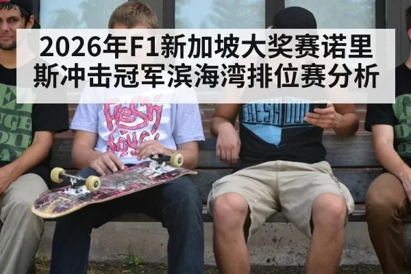 2026年F1新加坡大奖赛诺里斯冲击冠军滨海湾排位赛分析