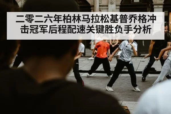 二零二六年柏林马拉松基普乔格冲击冠军后程配速关键胜负手分析