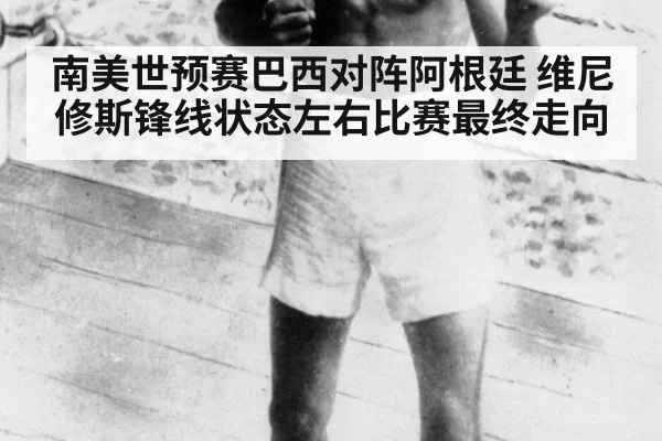 南美世预赛巴西对阵阿根廷 维尼修斯锋线状态左右比赛最终走向